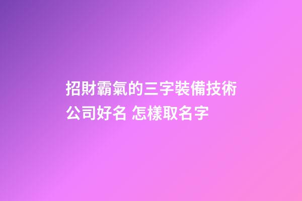 招財霸氣的三字裝備技術公司好名 怎樣取名字-第1張-公司起名-玄機派